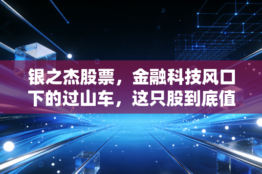 银之杰股票,金融科技风口下的过山车,这只股到底值不值得你梭哈?