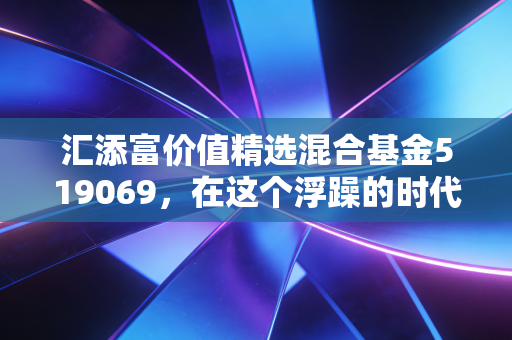 汇添富价值精选混合基金519069,在这个浮躁的时代,聊聊什么是真正的价值投资