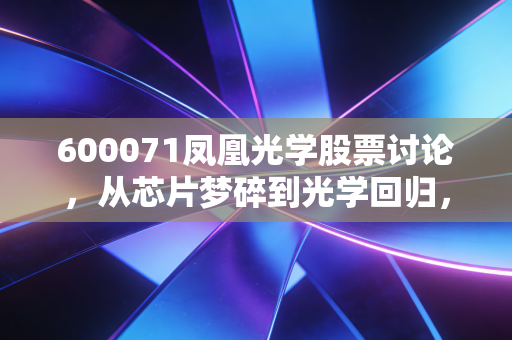 600071凤凰光学股票讨论,从芯片梦碎到光学回归,这只老牌名花还有几多愁?