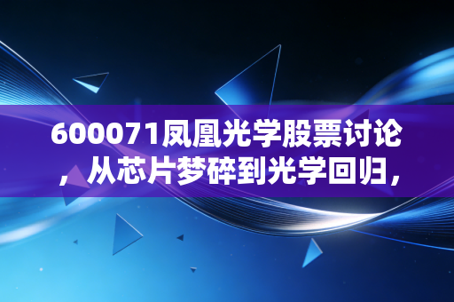 600071凤凰光学股票讨论,从芯片梦碎到光学回归,这只老牌名花还有几多愁?