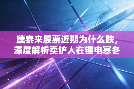 璞泰来股票近期为什么跌,深度解析卖铲人在锂电寒冬中的艰难转身