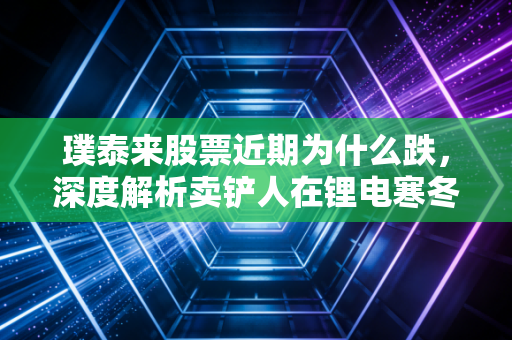 璞泰来股票近期为什么跌,深度解析卖铲人在锂电寒冬中的艰难转身