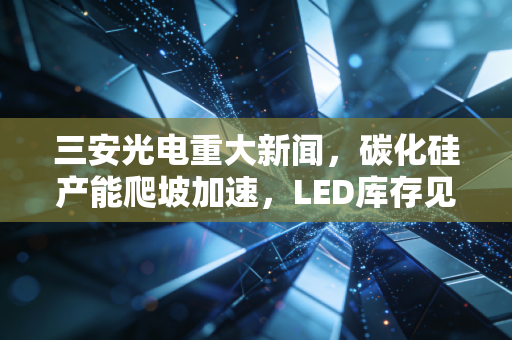 三安光电重大新闻,碳化硅产能爬坡加速,LED库存见底,这家芯片茅的至暗时刻过去了吗?