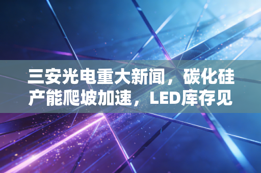 三安光电重大新闻,碳化硅产能爬坡加速,LED库存见底,这家芯片茅的至暗时刻过去了吗?