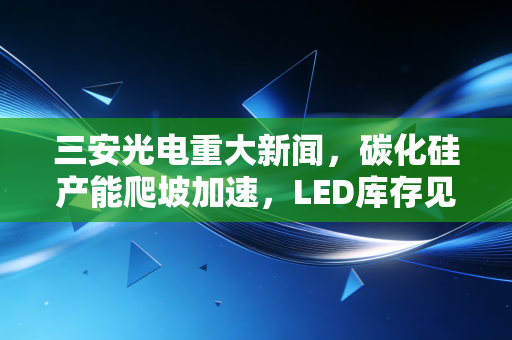 三安光电重大新闻,碳化硅产能爬坡加速,LED库存见底,这家芯片茅的至暗时刻过去了吗?