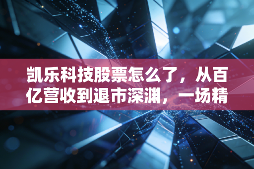 凯乐科技股票怎么了,从百亿营收到退市深渊,一场精心编织的资本骗局
