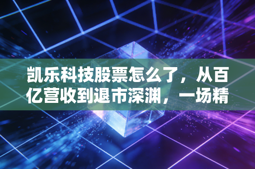 凯乐科技股票怎么了,从百亿营收到退市深渊,一场精心编织的资本骗局