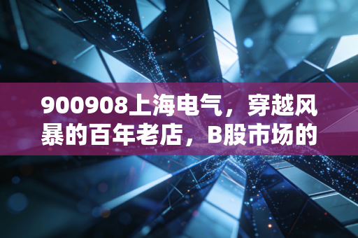 900908上海电气,穿越风暴的百年老店,B股市场的沧海遗珠还是价值陷阱?