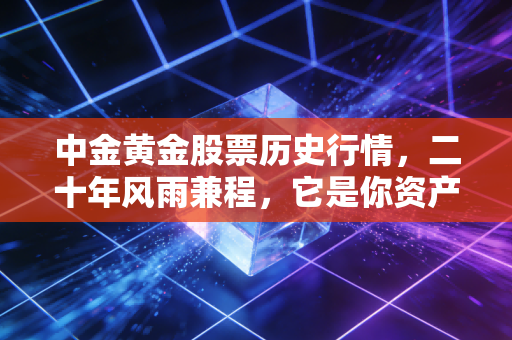 中金黄金股票历史行情,二十年风雨兼程,它是你资产配置中的定海神针吗?