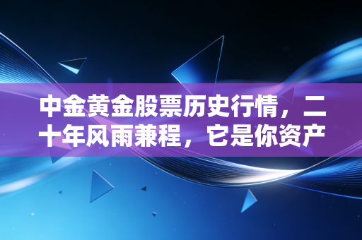 中金黄金股票历史行情,二十年风雨兼程,它是你资产配置中的定海神针吗?