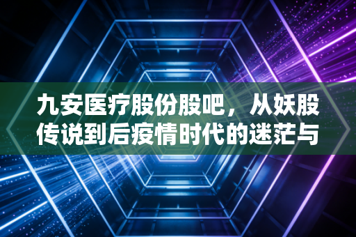 九安医疗股份股吧，从妖股传说到后疫情时代的迷茫与坚守，一个老股民眼中的沉浮录