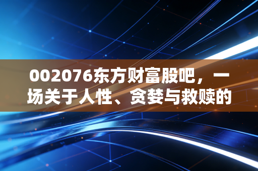 002076东方财富股吧，一场关于人性、贪婪与救赎的数字狂欢