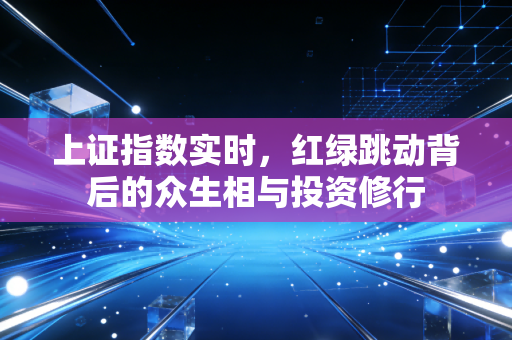 上证指数实时,红绿跳动背后的众生相与投资修行