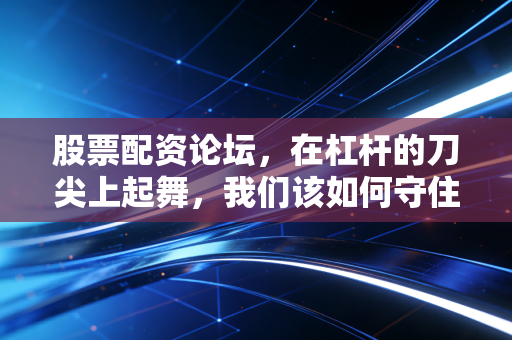 股票配资论坛,在杠杆的刀尖上起舞,我们该如何守住本金?