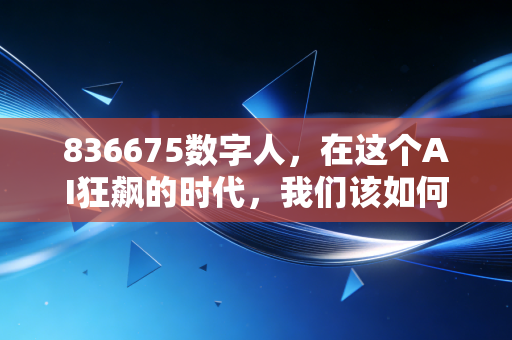 836675数字人,在这个AI狂飙的时代,我们该如何审视虚拟分身的投资价值?