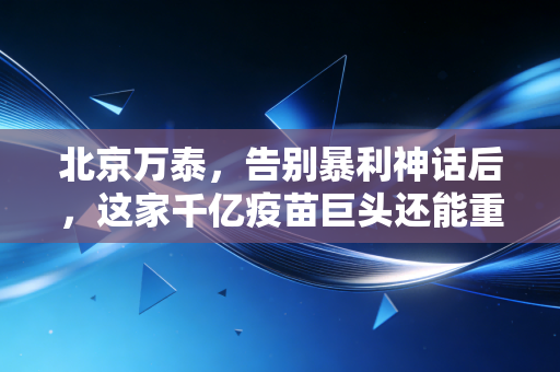 北京万泰,告别暴利神话后,这家千亿疫苗巨头还能重回巅峰吗?