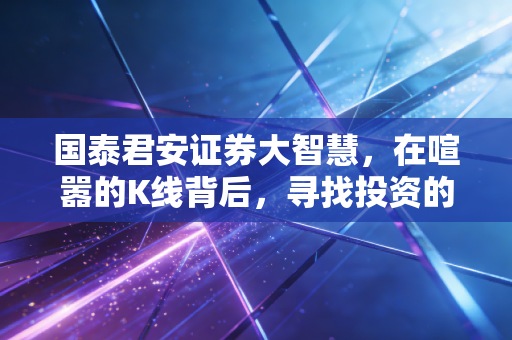国泰君安证券大智慧,在喧嚣的K线背后,寻找投资的定海神针