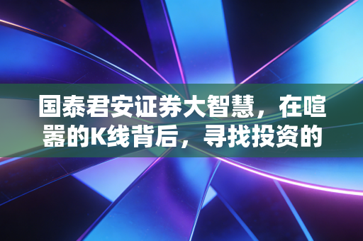 国泰君安证券大智慧,在喧嚣的K线背后,寻找投资的定海神针