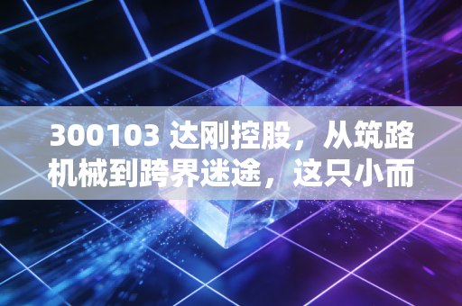 300103 达刚控股,从筑路机械到跨界迷途,这只小而美的股票还能走多远?