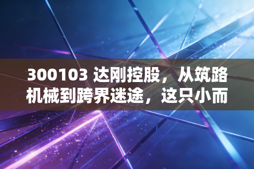 300103 达刚控股,从筑路机械到跨界迷途,这只小而美的股票还能走多远?