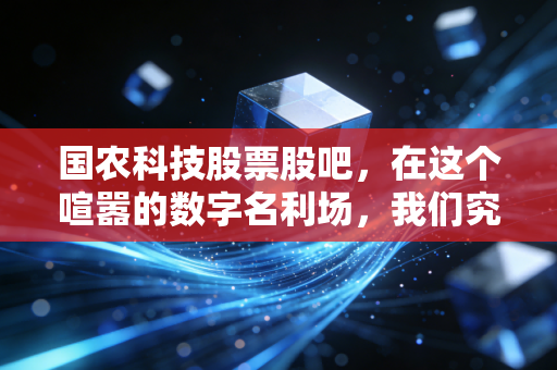 国农科技股票股吧,在这个喧嚣的数字名利场,我们究竟在博弈什么?