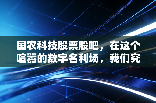 国农科技股票股吧，在这个喧嚣的数字名利场，我们究竟在博弈什么？