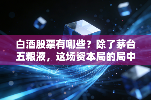 白酒股票有哪些?除了茅台五粮液,这场资本局的局中人到底该怎么投