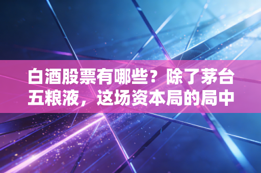 白酒股票有哪些?除了茅台五粮液,这场资本局的局中人到底该怎么投