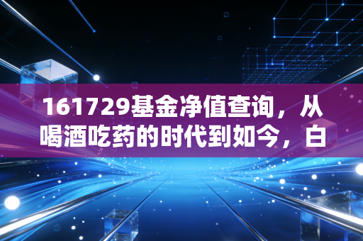 161729基金净值查询,从喝酒吃药的时代到如今,白酒基金还值得守候吗?