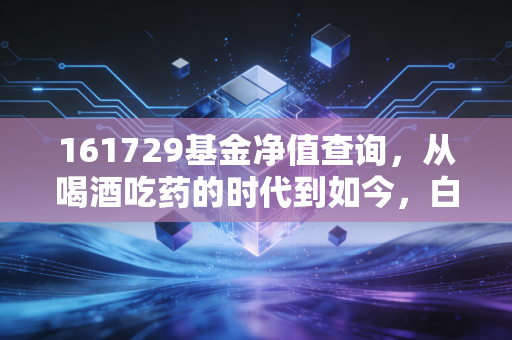 161729基金净值查询,从喝酒吃药的时代到如今,白酒基金还值得守候吗?