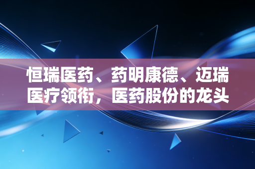 恒瑞医药、药明康德、迈瑞医疗领衔,医药股份的龙头是哪几个?深度剖析行业变局下的投资逻辑