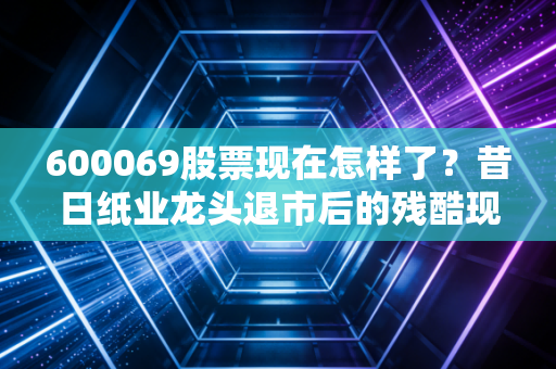 600069股票现在怎样了?昔日纸业龙头退市后的残酷现实与投资启示
