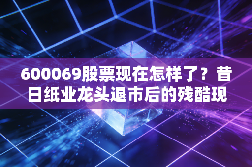 600069股票现在怎样了?昔日纸业龙头退市后的残酷现实与投资启示
