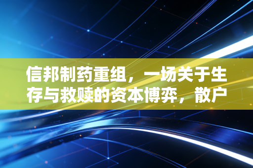 信邦制药重组,一场关于生存与救赎的资本博弈,散户该走还是留?