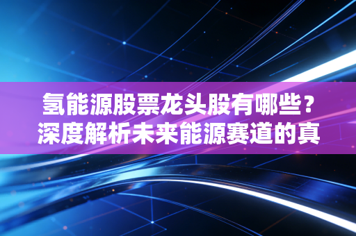 氢能源股票龙头股有哪些？深度解析未来能源赛道的真正王者