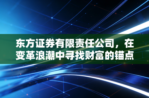 东方证券有限责任公司,在变革浪潮中寻找财富的锚点,一个普通投资者的观察日记