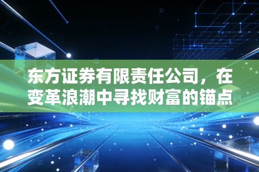 东方证券有限责任公司,在变革浪潮中寻找财富的锚点,一个普通投资者的观察日记