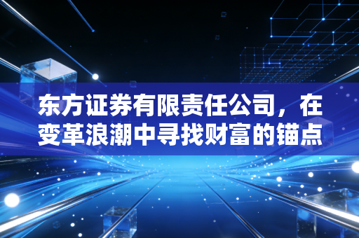东方证券有限责任公司,在变革浪潮中寻找财富的锚点,一个普通投资者的观察日记