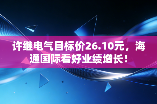 许继电气目标价26.10元，海通国际看好业绩增长！