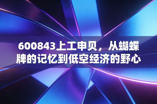 600843上工申贝,从蝴蝶牌的记忆到低空经济的野心,这只老牌国企的逆袭之路