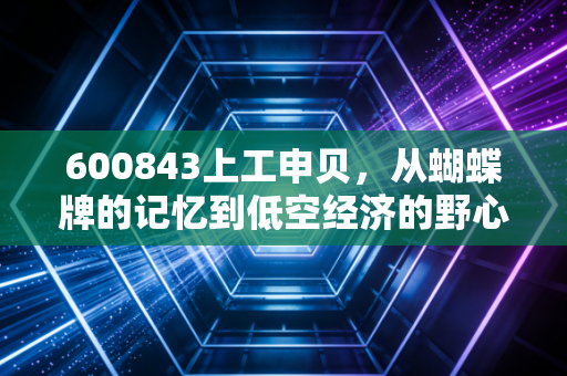 600843上工申贝,从蝴蝶牌的记忆到低空经济的野心,这只老牌国企的逆袭之路