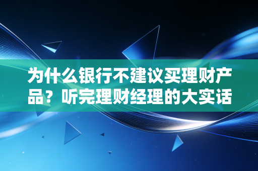 为什么银行不建议买理财产品?听完理财经理的大实话,你就懂了
