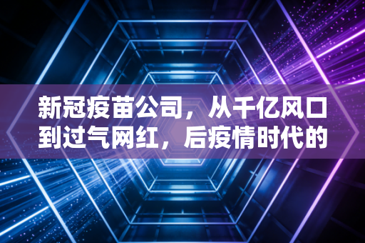 新冠疫苗公司,从千亿风口到过气网红,后疫情时代的资本冷思考