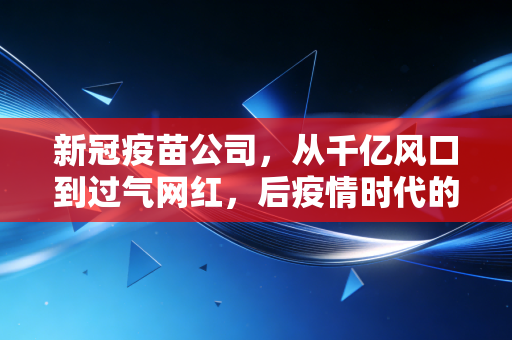 新冠疫苗公司,从千亿风口到过气网红,后疫情时代的资本冷思考