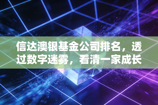 信达澳银基金公司排名，透过数字迷雾，看清一家成长派基金公司的真实底色