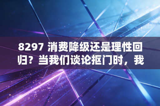 8297 消费降级还是理性回归?当我们谈论抠门时,我们在谈论什么