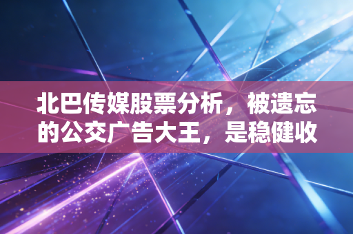 北巴传媒股票分析,被遗忘的公交广告大王,是稳健收息资产还是价值陷阱?