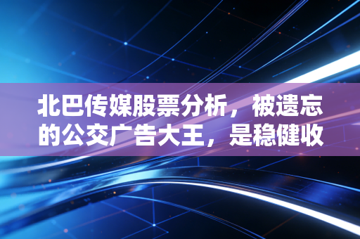 北巴传媒股票分析，被遗忘的公交广告大王，是稳健收息资产还是价值陷阱？