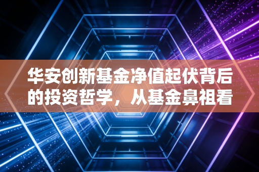 华安创新基金净值起伏背后的投资哲学,从基金鼻祖看长期持有的力量