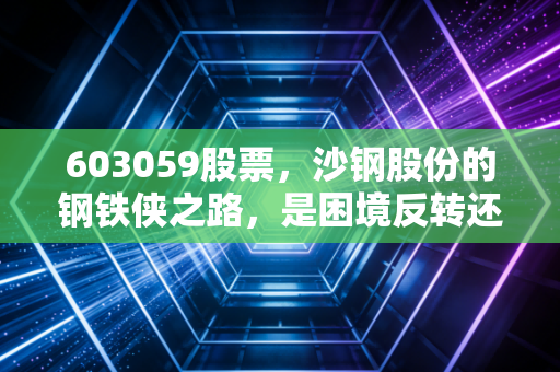 603059股票,沙钢股份的钢铁侠之路,是困境反转还是随波逐流?